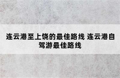 连云港至上饶的最佳路线 连云港自驾游最佳路线